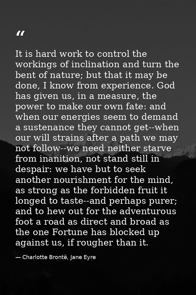 It is hard work to control the workings of inclination and turn the bent of nature; but that it may be done, I know from — Charlotte Brontë, Jane Eyre