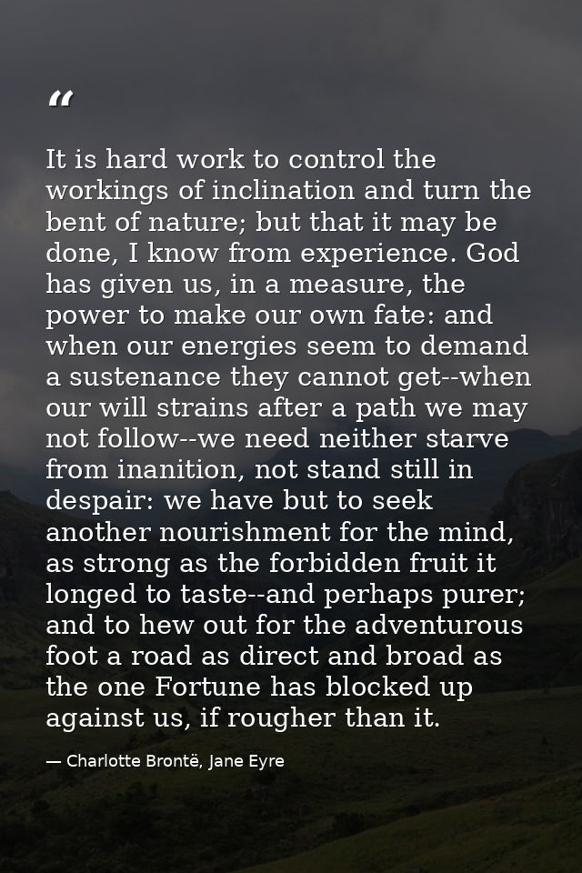 It is hard work to control the workings of inclination and turn the bent of nature; but that it may be done, I know from — Charlotte Brontë, Jane Eyre