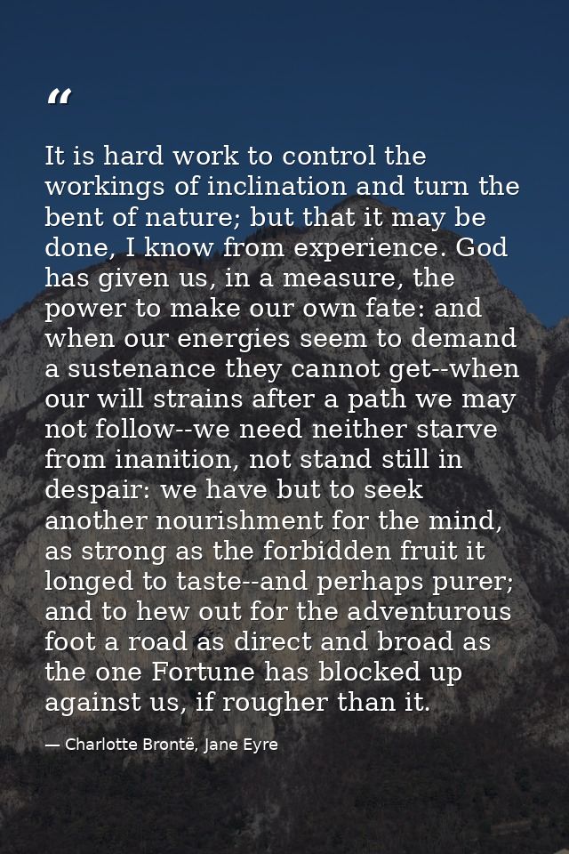 It is hard work to control the workings of inclination and turn the bent of nature; but that it may be done, I know from — Charlotte Brontë, Jane Eyre