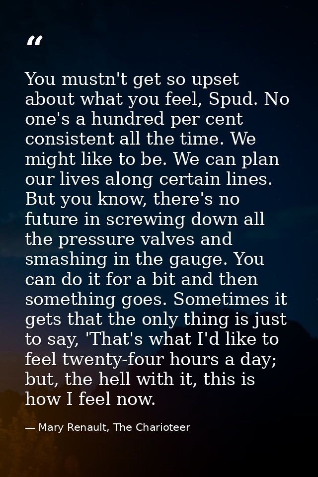 You mustn't get so upset about what you feel, Spud. No one's a hundred per cent consistent all the time. We might like t — Mary Renault, The Charioteer