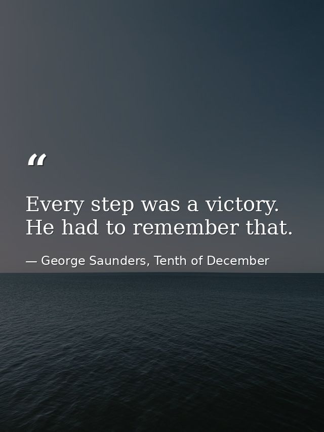 Every step was a victory. He had to remember that. — George Saunders, Tenth of December