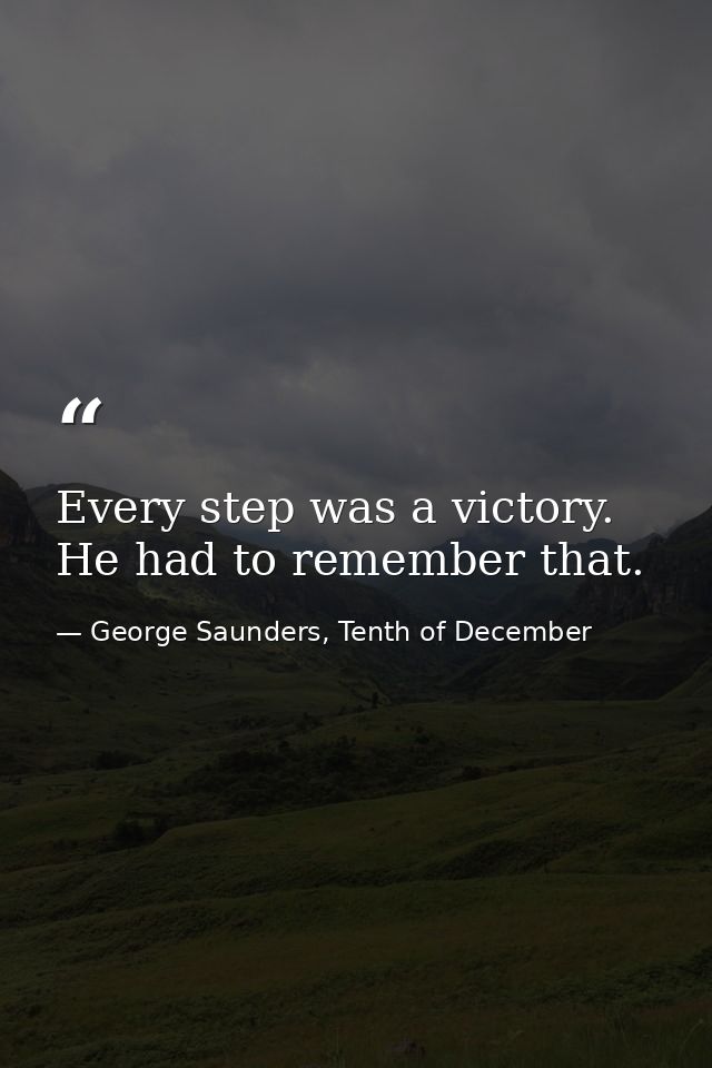 Every step was a victory. He had to remember that. — George Saunders, Tenth of December