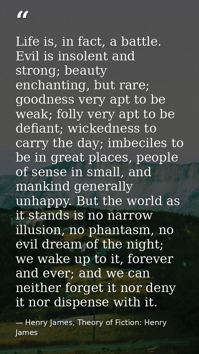 Life is, in fact, a battle. Evil is insolent and strong; beauty enchanting, but rare; goodness very apt to be weak; foll — Henry James, Theory of Fiction: Henry James