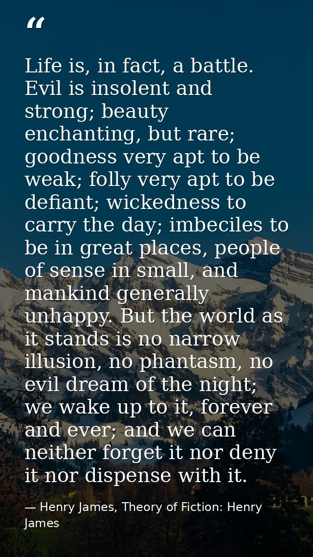Life is, in fact, a battle. Evil is insolent and strong; beauty enchanting, but rare; goodness very apt to be weak; foll — Henry James, Theory of Fiction: Henry James