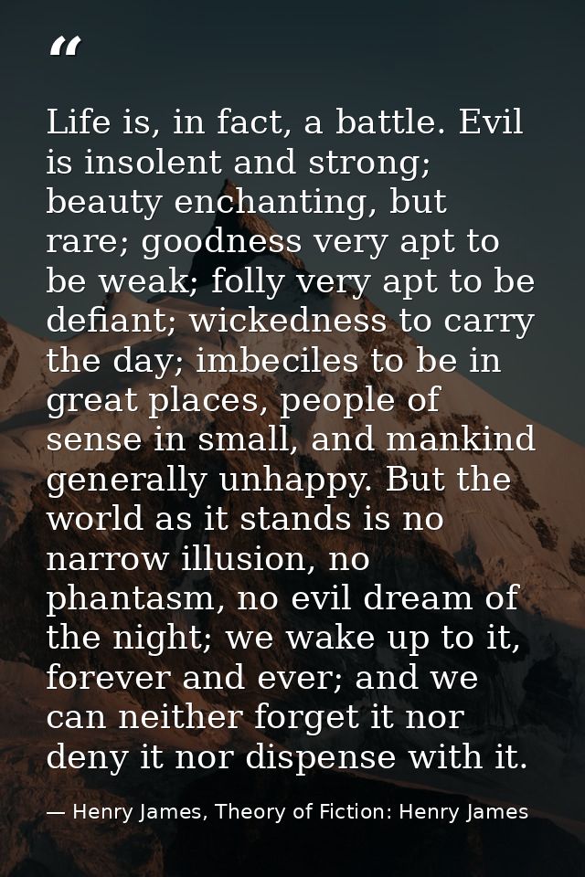 Life is, in fact, a battle. Evil is insolent and strong; beauty enchanting, but rare; goodness very apt to be weak; foll — Henry James, Theory of Fiction: Henry James