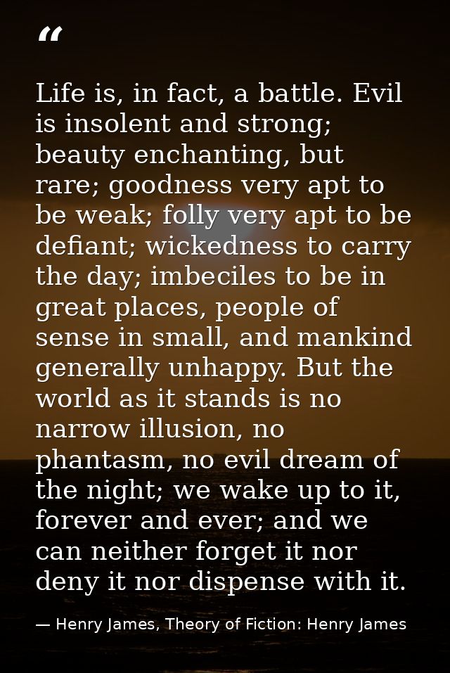 Life is, in fact, a battle. Evil is insolent and strong; beauty enchanting, but rare; goodness very apt to be weak; foll — Henry James, Theory of Fiction: Henry James