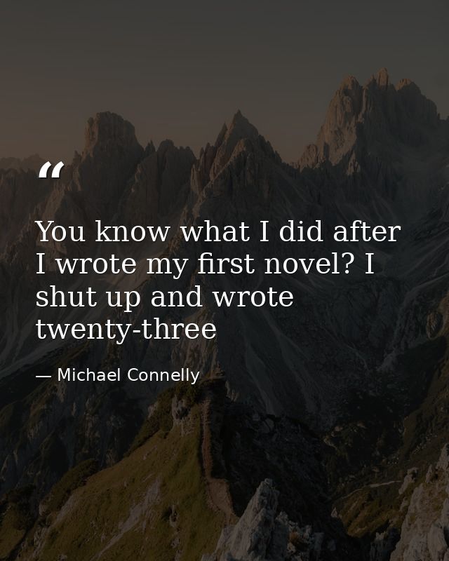 You know what I did after I wrote my first novel? I shut up and wrote twenty-three — Michael Connelly