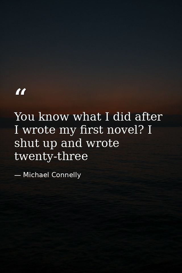 You know what I did after I wrote my first novel? I shut up and wrote twenty-three — Michael Connelly