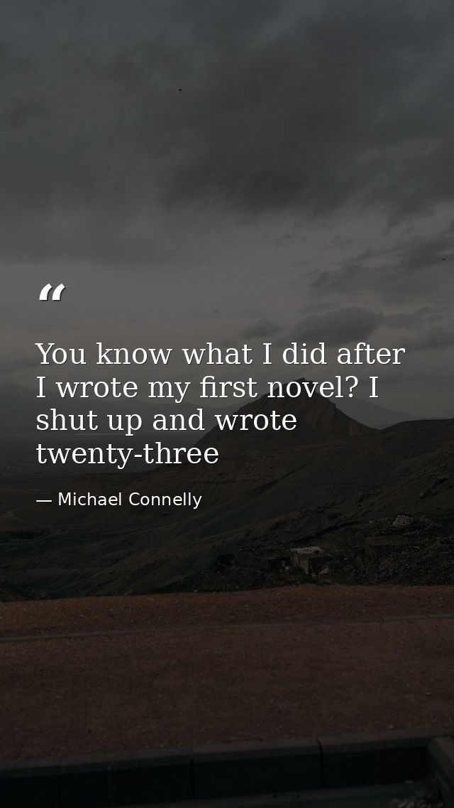 You know what I did after I wrote my first novel? I shut up and wrote twenty-three — Michael Connelly