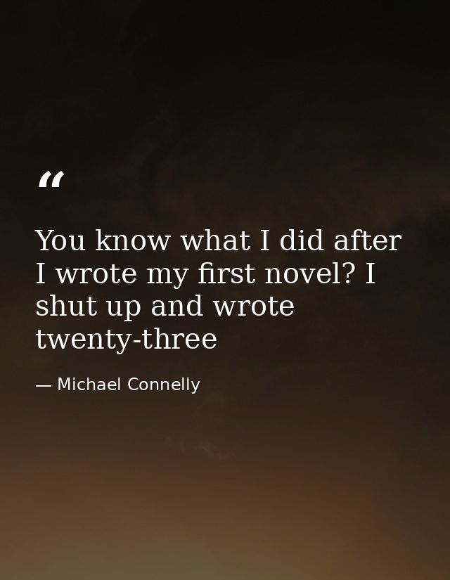 You know what I did after I wrote my first novel? I shut up and wrote twenty-three — Michael Connelly