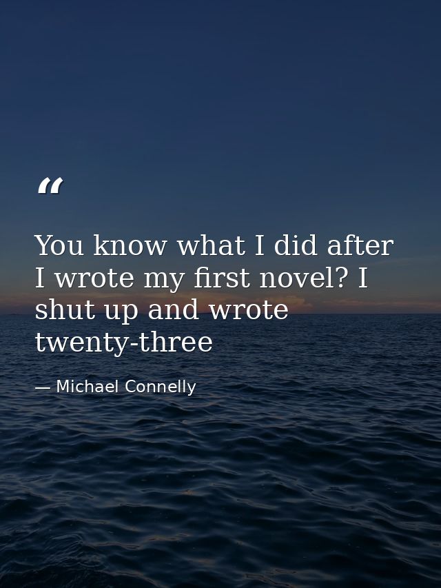 You know what I did after I wrote my first novel? I shut up and wrote twenty-three — Michael Connelly