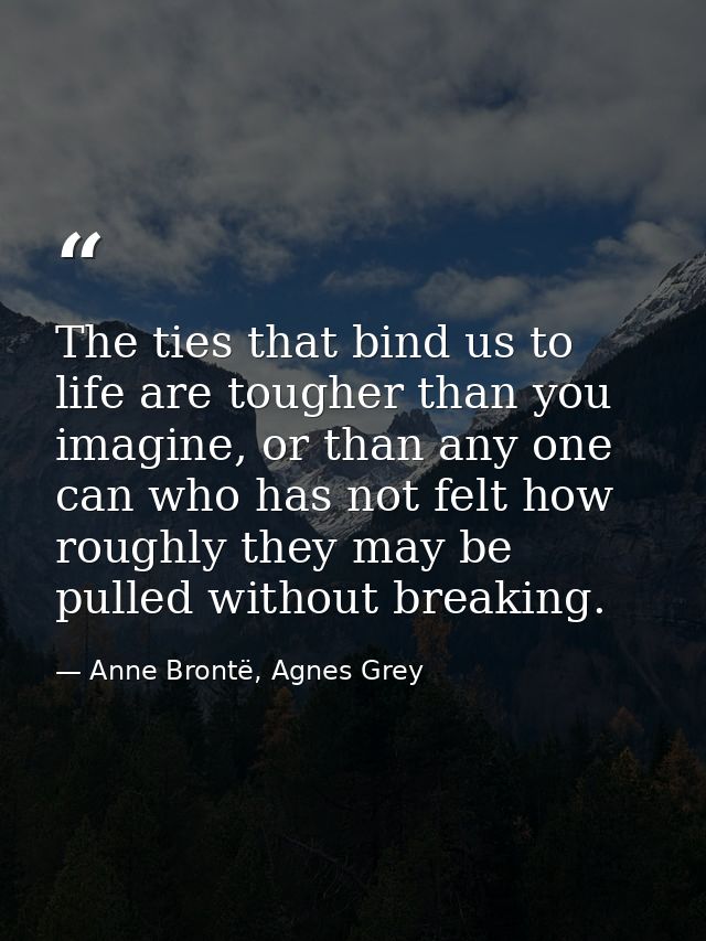The ties that bind us to life are tougher than you imagine, or than any one can who has not felt how roughly they may be — Anne Brontë, Agnes Grey