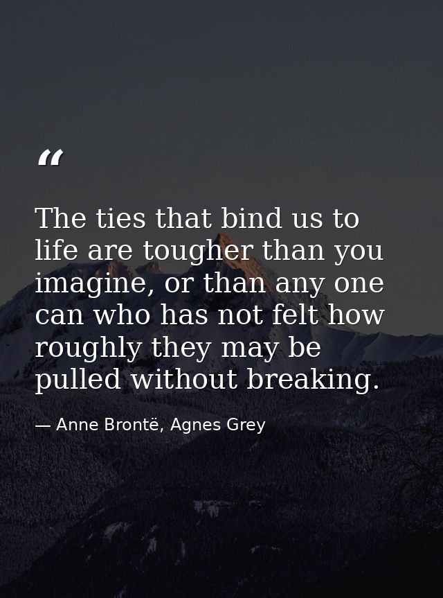 The ties that bind us to life are tougher than you imagine, or than any one can who has not felt how roughly they may be — Anne Brontë, Agnes Grey