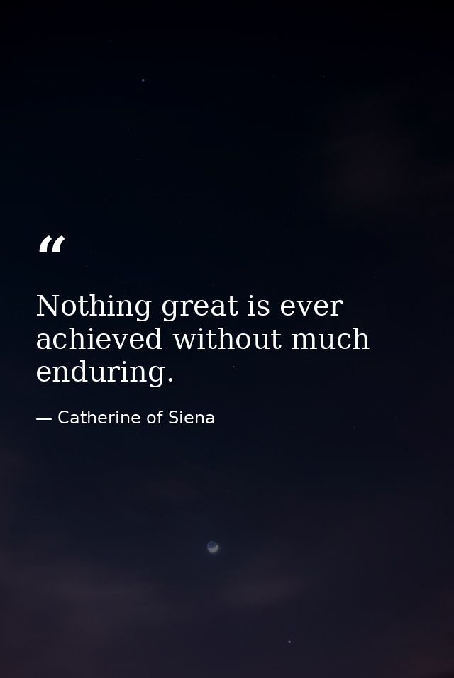Nothing great is ever achieved without much enduring. — Catherine of Siena