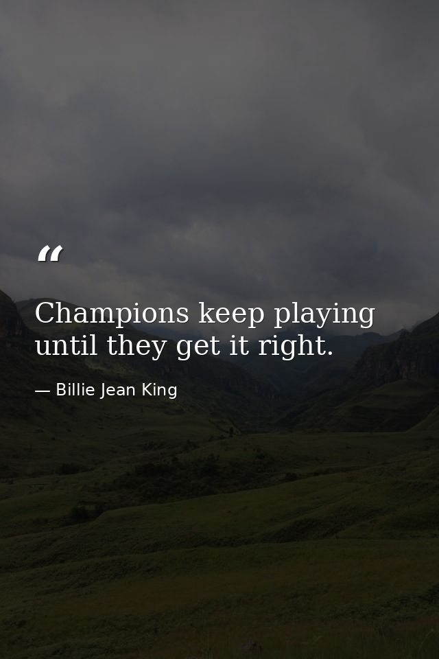 Champions keep playing until they get it right. — Billie Jean King