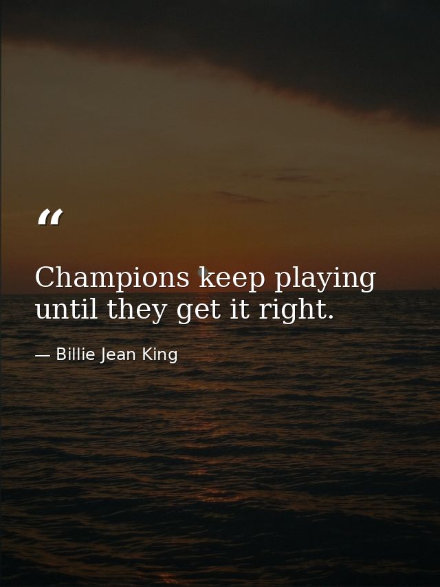 Champions keep playing until they get it right. — Billie Jean King