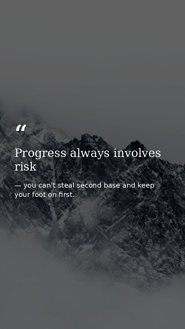 Progress always involves risk — you can't steal second base and keep your foot on first.