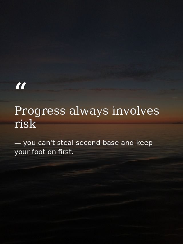 Progress always involves risk — you can't steal second base and keep your foot on first.