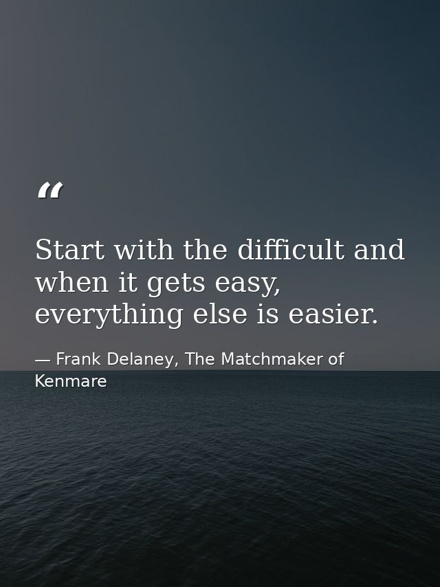Start with the difficult and when it gets easy, everything else is easier. — Frank Delaney, The Matchmaker of Kenmare