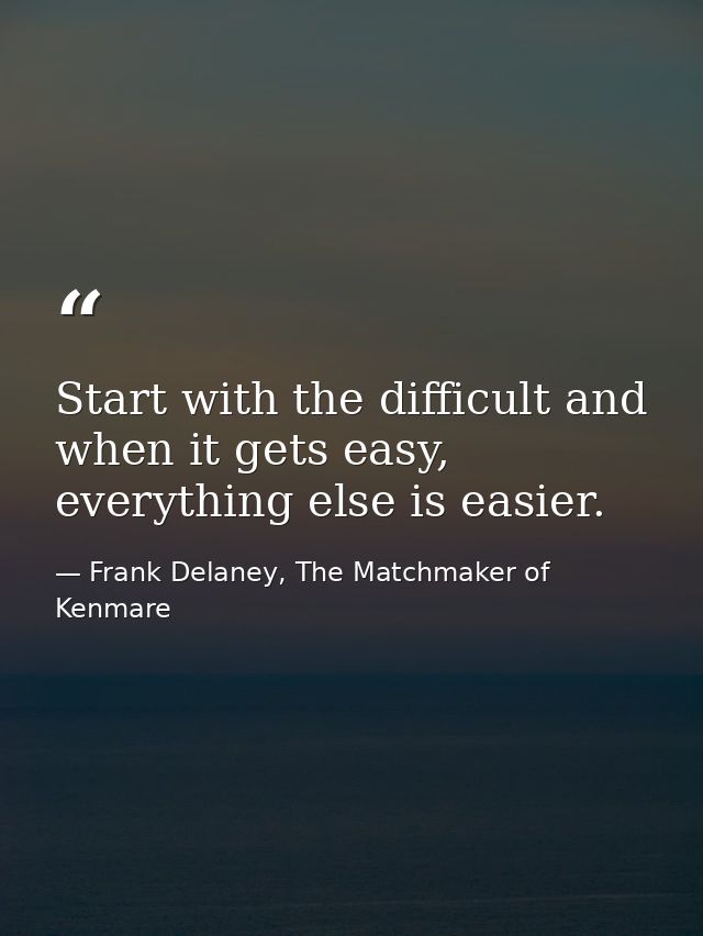 Start with the difficult and when it gets easy, everything else is easier. — Frank Delaney, The Matchmaker of Kenmare