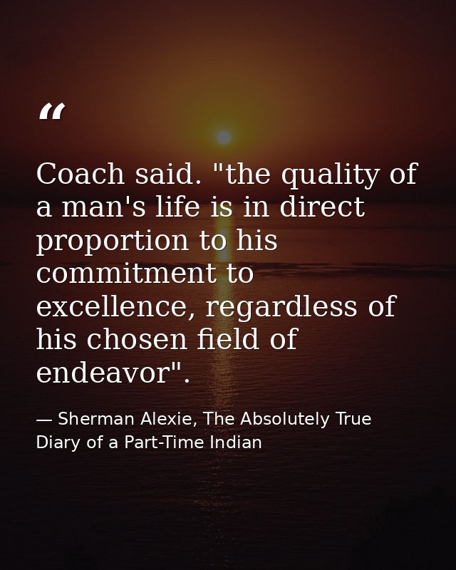 Coach said. "the quality of a man's life is in direct proportion to his commitment to excellence, regardless of his chos — Sherman Alexie, The Absolutely True Diary of a Part-Time Indian