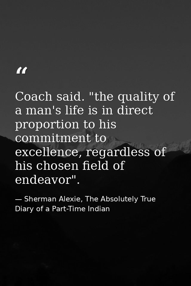 Coach said. "the quality of a man's life is in direct proportion to his commitment to excellence, regardless of his chos — Sherman Alexie, The Absolutely True Diary of a Part-Time Indian
