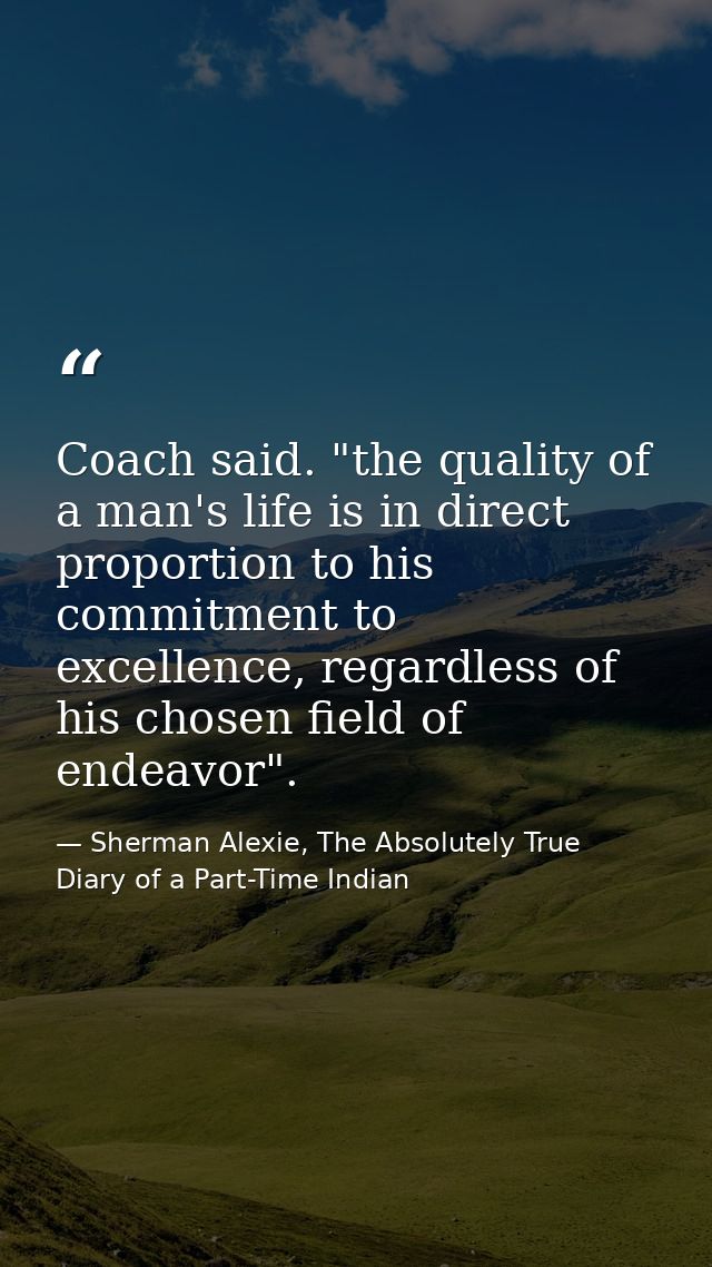 Coach said. "the quality of a man's life is in direct proportion to his commitment to excellence, regardless of his chos — Sherman Alexie, The Absolutely True Diary of a Part-Time Indian