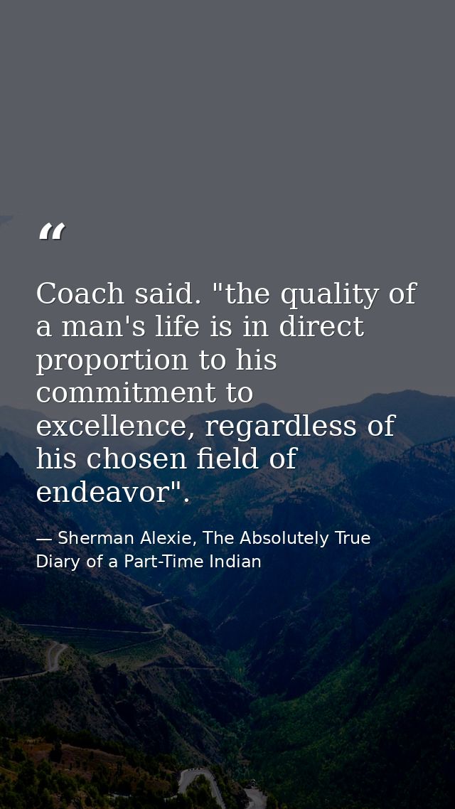 Coach said. "the quality of a man's life is in direct proportion to his commitment to excellence, regardless of his chos — Sherman Alexie, The Absolutely True Diary of a Part-Time Indian