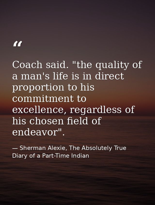 Coach said. "the quality of a man's life is in direct proportion to his commitment to excellence, regardless of his chos — Sherman Alexie, The Absolutely True Diary of a Part-Time Indian
