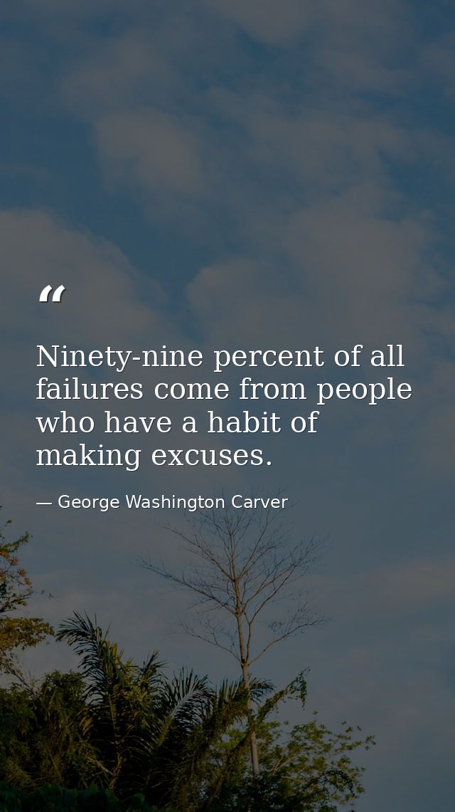 Ninety-nine percent of all failures come from people who have a habit of making excuses. — George Washington Carver