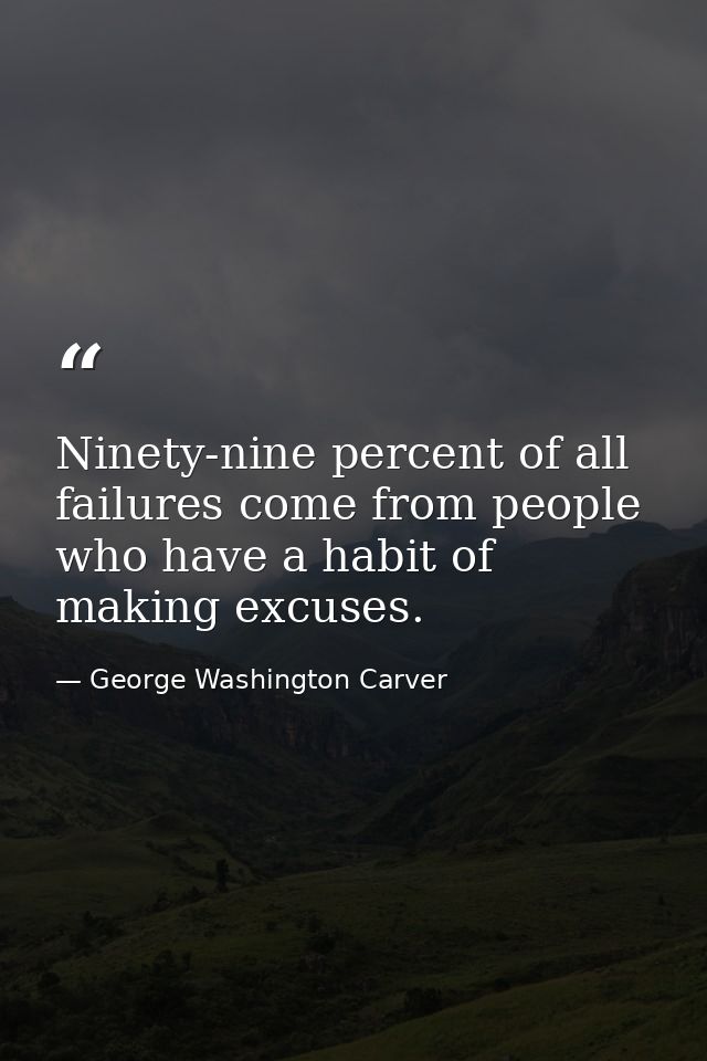 Ninety-nine percent of all failures come from people who have a habit of making excuses. — George Washington Carver