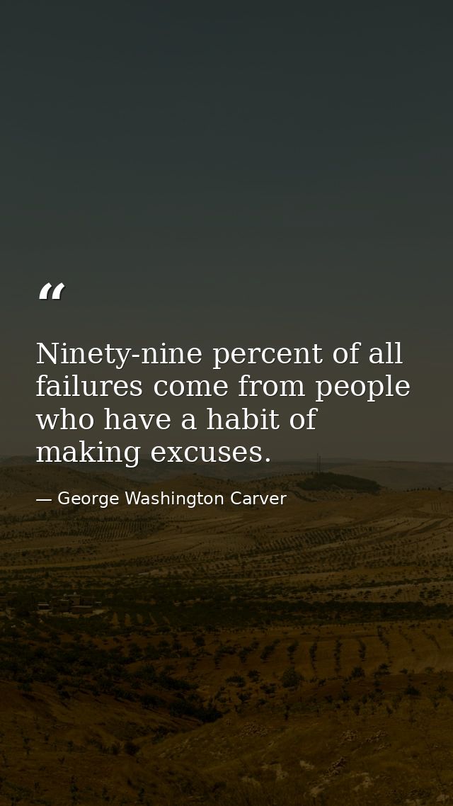 Ninety-nine percent of all failures come from people who have a habit of making excuses. — George Washington Carver