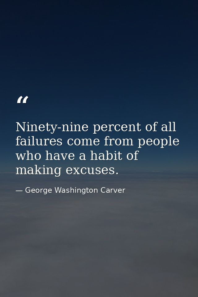 Ninety-nine percent of all failures come from people who have a habit of making excuses. — George Washington Carver