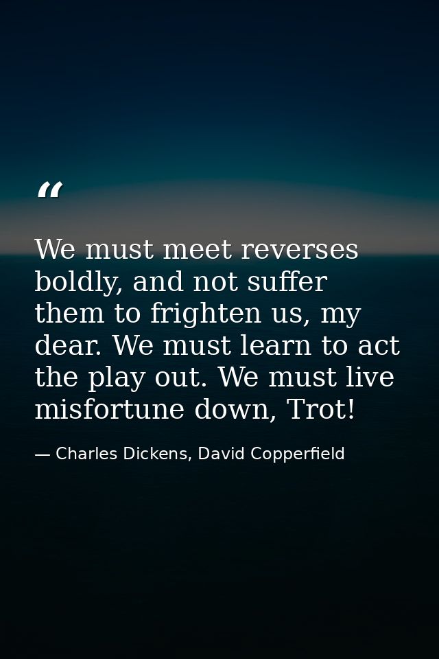 We must meet reverses boldly, and not suffer them to frighten us, my dear. We must learn to act the play out. We must li — Charles Dickens, David Copperfield