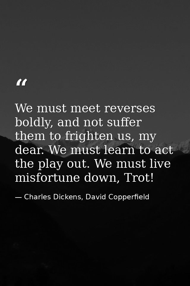 We must meet reverses boldly, and not suffer them to frighten us, my dear. We must learn to act the play out. We must li — Charles Dickens, David Copperfield