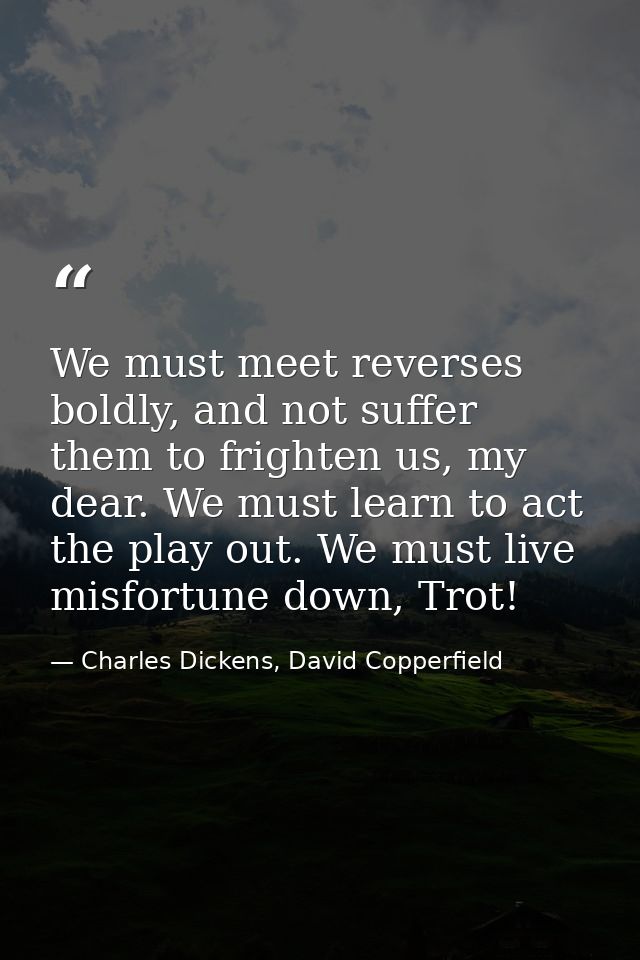We must meet reverses boldly, and not suffer them to frighten us, my dear. We must learn to act the play out. We must li — Charles Dickens, David Copperfield