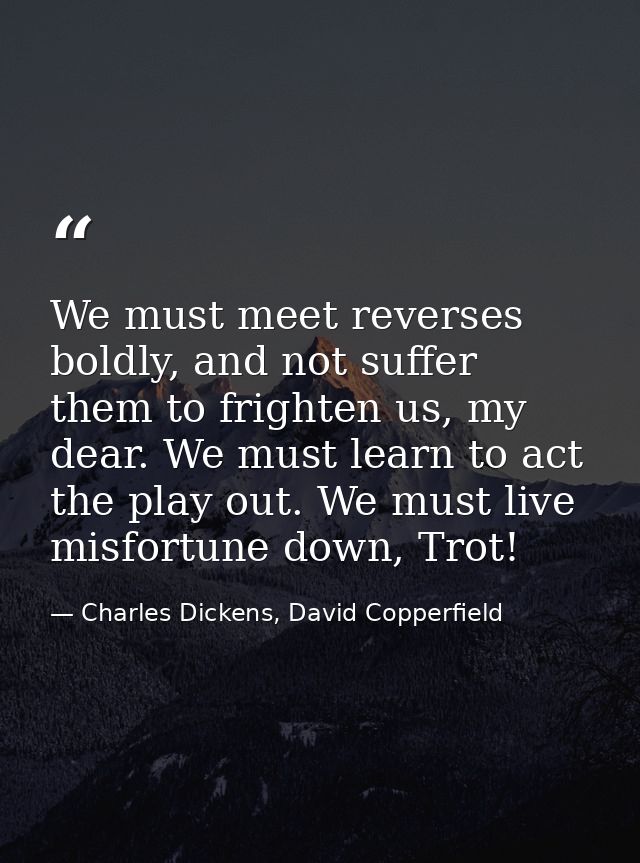 We must meet reverses boldly, and not suffer them to frighten us, my dear. We must learn to act the play out. We must li — Charles Dickens, David Copperfield
