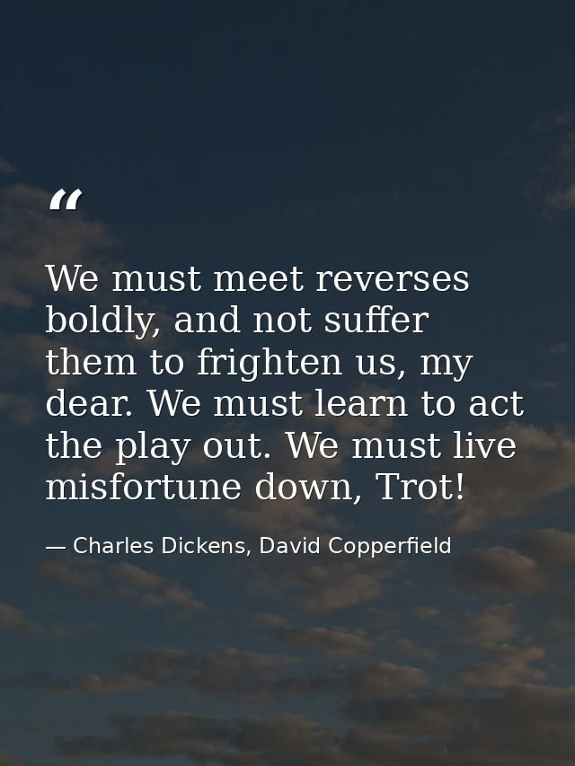 We must meet reverses boldly, and not suffer them to frighten us, my dear. We must learn to act the play out. We must li — Charles Dickens, David Copperfield
