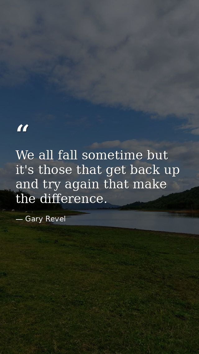 We all fall sometime but it's those that get back up and try again that make the difference. — Gary Revel