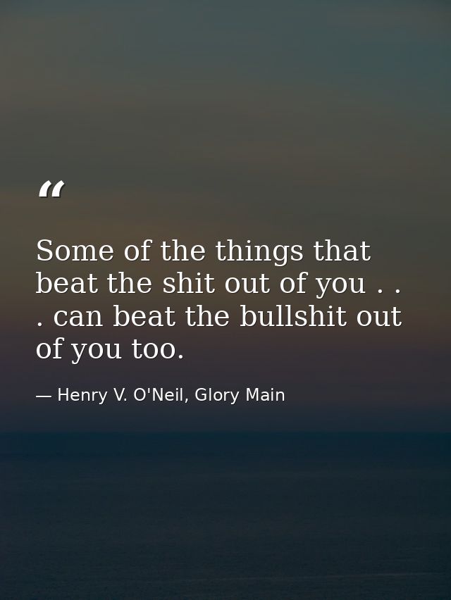 Some of the things that beat the shit out of you . . . can beat the bullshit out of you too. — Henry V. O'Neil, Glory Main