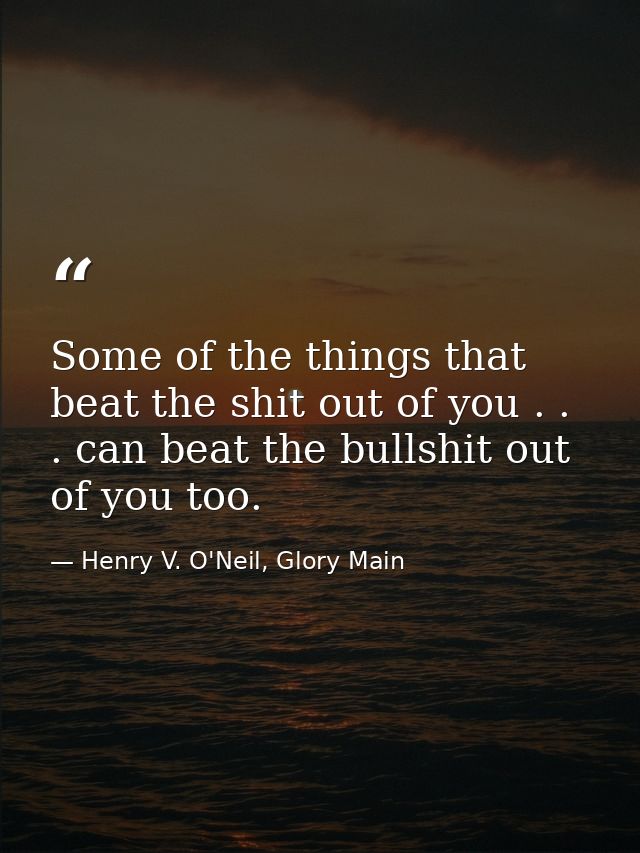 Some of the things that beat the shit out of you . . . can beat the bullshit out of you too. — Henry V. O'Neil, Glory Main