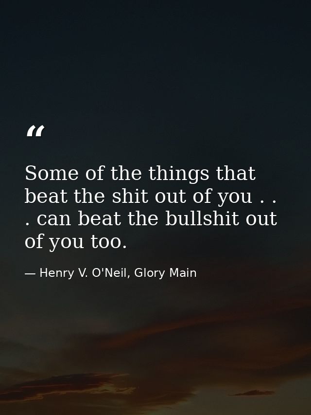 Some of the things that beat the shit out of you . . . can beat the bullshit out of you too. — Henry V. O'Neil, Glory Main