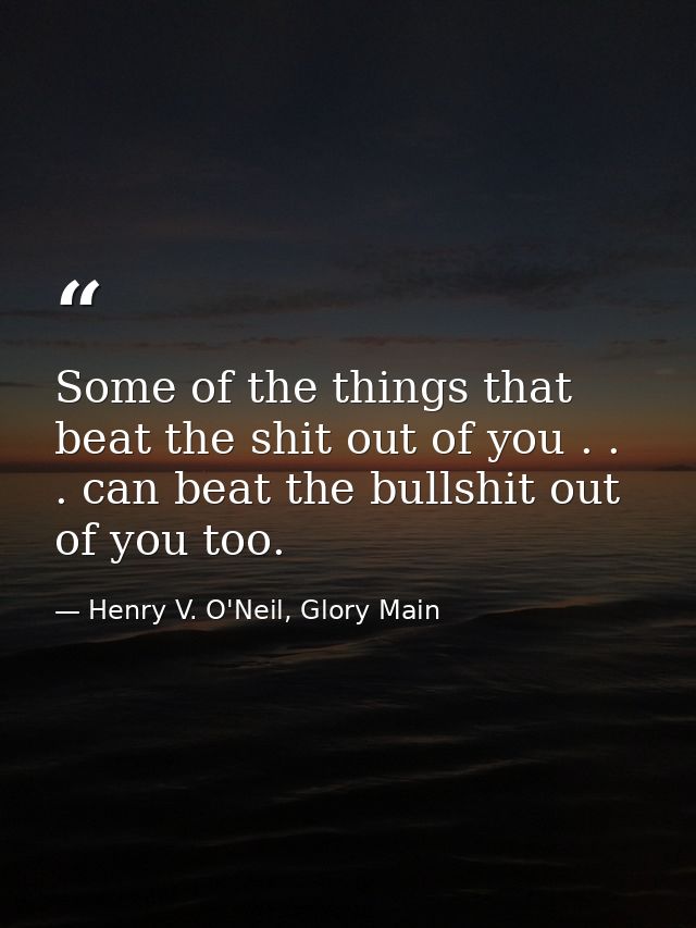 Some of the things that beat the shit out of you . . . can beat the bullshit out of you too. — Henry V. O'Neil, Glory Main