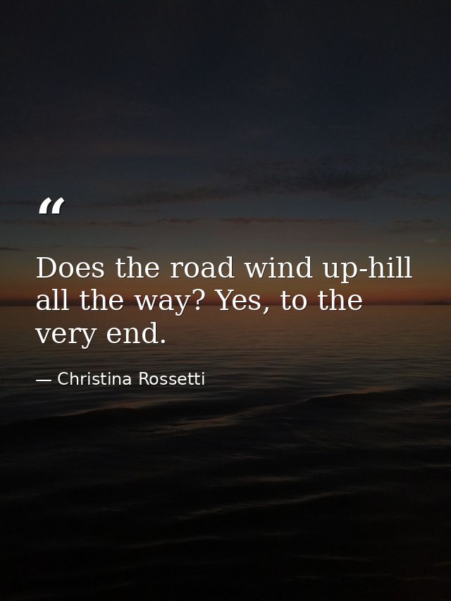 Does the road wind up-hill all the way? Yes, to the very end. — Christina Rossetti