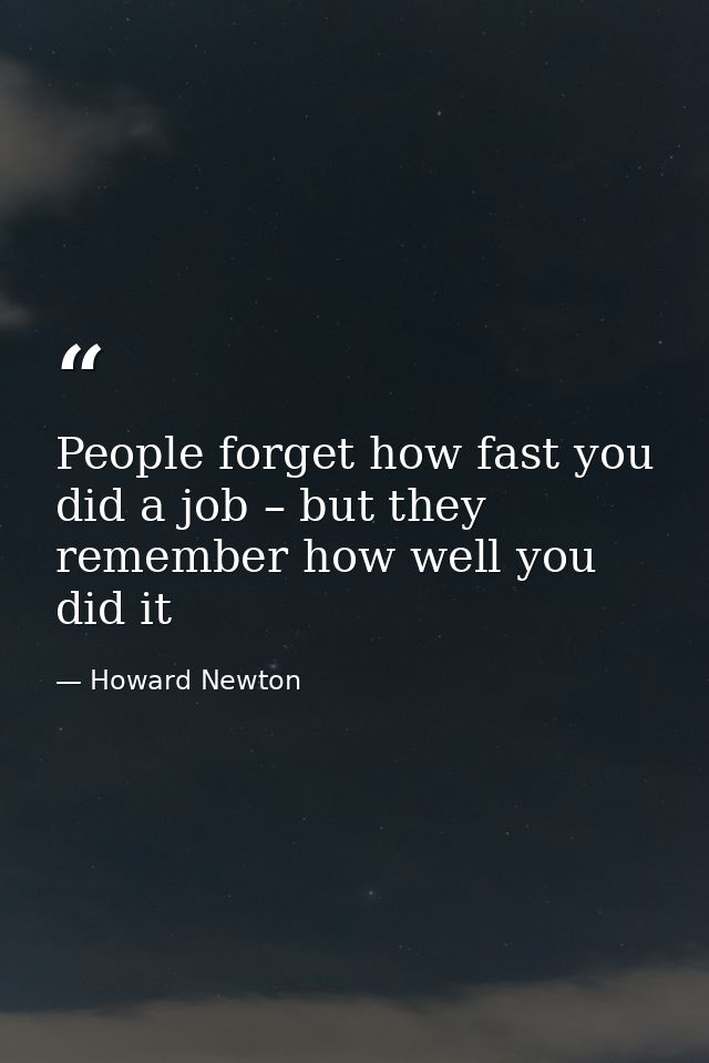 People forget how fast you did a job – but they remember how well you did it — Howard Newton