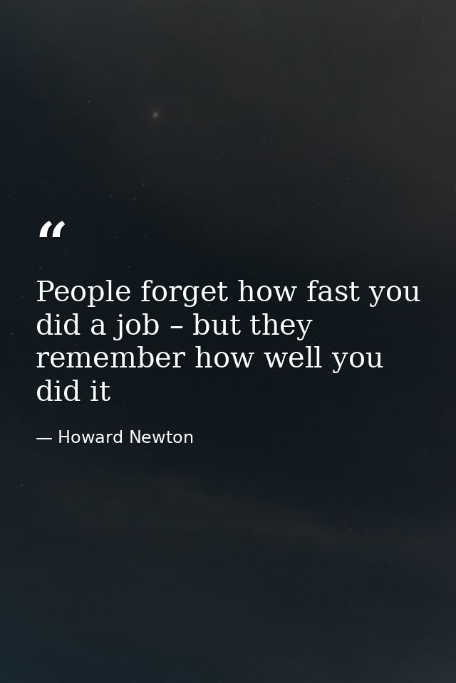 People forget how fast you did a job – but they remember how well you did it — Howard Newton