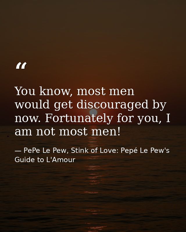 You know, most men would get discouraged by now. Fortunately for you, I am not most men! — PePe Le Pew, Stink of Love: Pepé Le Pew's Guide to L'Amour