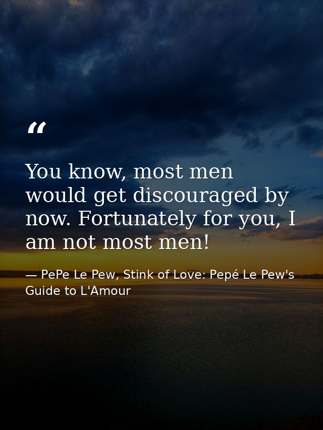 You know, most men would get discouraged by now. Fortunately for you, I am not most men! — PePe Le Pew, Stink of Love: Pepé Le Pew's Guide to L'Amour