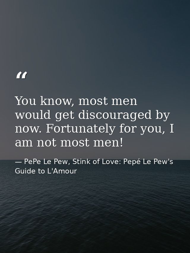 You know, most men would get discouraged by now. Fortunately for you, I am not most men! — PePe Le Pew, Stink of Love: Pepé Le Pew's Guide to L'Amour