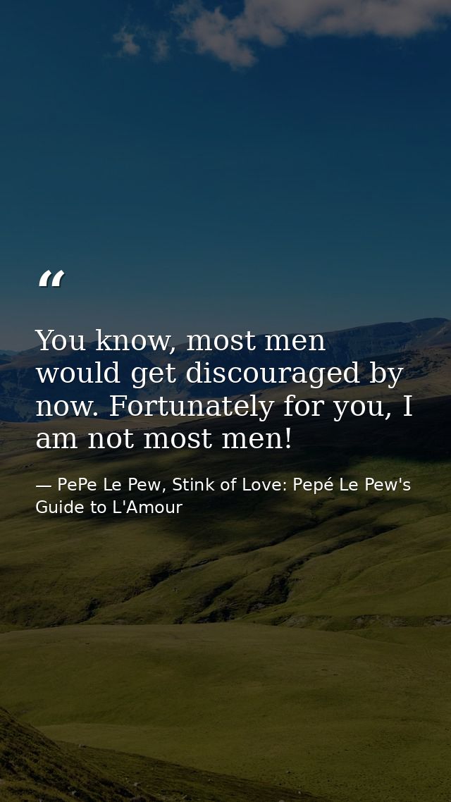 You know, most men would get discouraged by now. Fortunately for you, I am not most men! — PePe Le Pew, Stink of Love: Pepé Le Pew's Guide to L'Amour